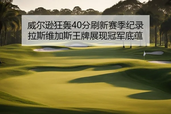 威尔逊狂轰40分刷新赛季纪录 拉斯维加斯王牌展现冠军底蕴